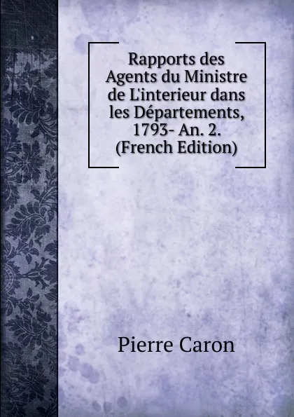 Обложка книги Rapports des Agents du Ministre de L.interieur dans les Departements, 1793- An. 2. (French Edition), Pierre Caron