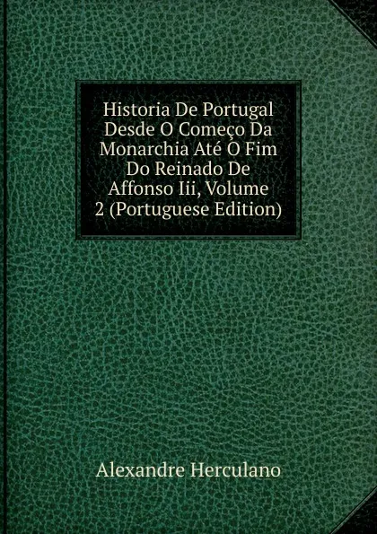 Обложка книги Historia De Portugal Desde O Comeco Da Monarchia Ate O Fim Do Reinado De Affonso Iii, Volume 2 (Portuguese Edition), Alexandre Herculano