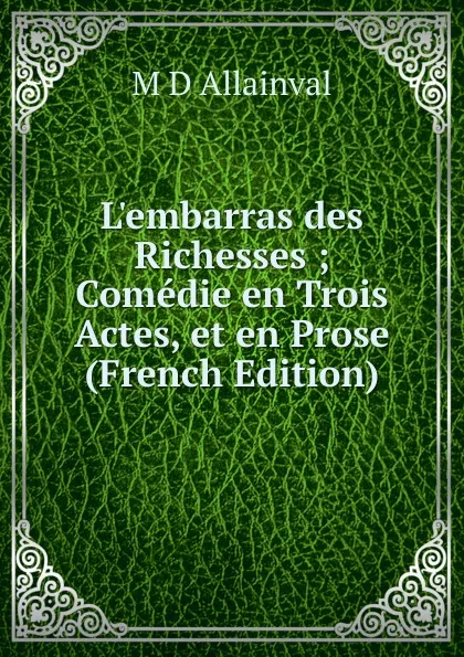 Обложка книги L.embarras des Richesses ; Comedie en Trois Actes, et en Prose (French Edition), M D Allainval