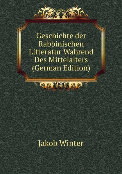 Обложка книги Geschichte der Rabbinischen Litteratur Wahrend Des Mittelalters (German Edition), Jakob Winter