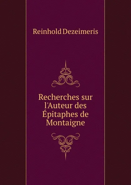 Обложка книги Recherches sur l.Auteur des Epitaphes de Montaigne, Reinhold Dezeimeris