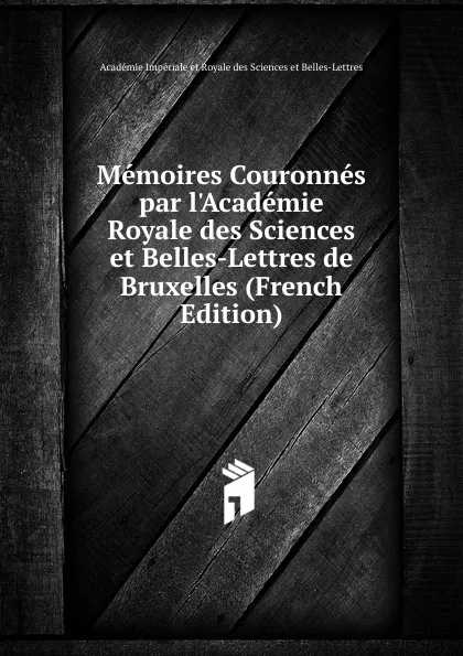 Обложка книги Memoires Couronnes par l.Academie Royale des Sciences et Belles-Lettres de Bruxelles (French Edition), Académie Impériale et Royale des Sciences et Belles-Lettres