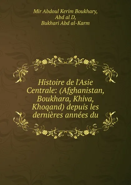 Обложка книги Histoire de l.Asie Centrale: (Afghanistan, Boukhara, Khiva, Khoqand) depuis les dernieres annees du, Mir Abdoul Kerim Boukhary, Abd al D, Bukhari Abd al-Karm