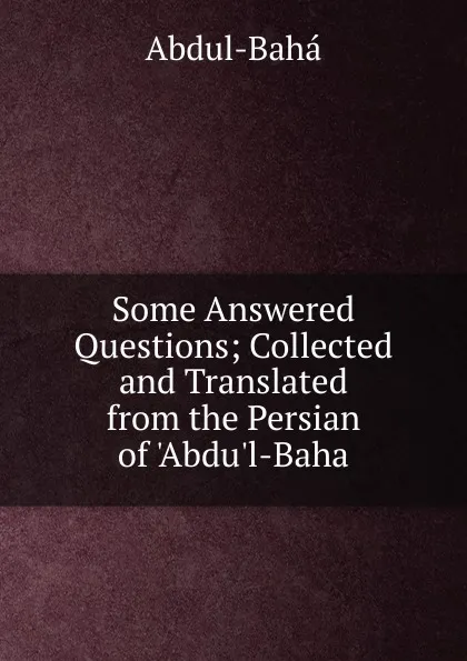 Обложка книги Some Answered Questions; Collected and Translated from the Persian of .Abdu.l-Baha, Abdul-Baha