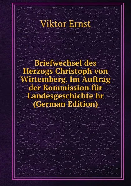 Обложка книги Briefwechsel des Herzogs Christoph von Wirtemberg. Im Auftrag der Kommission fur Landesgeschichte hr (German Edition), Viktor Ernst