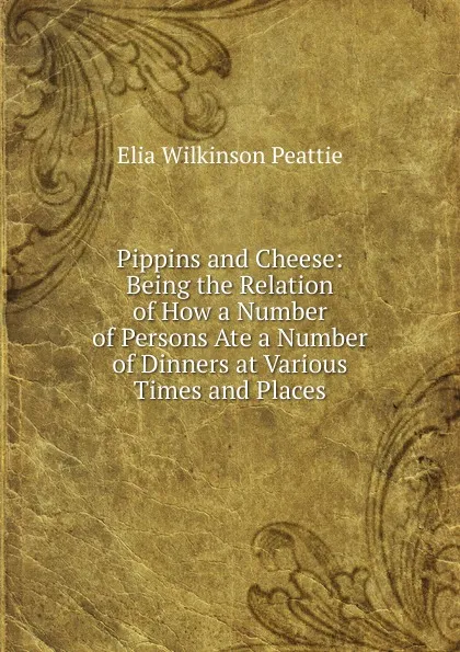 Обложка книги Pippins and Cheese: Being the Relation of How a Number of Persons Ate a Number of Dinners at Various Times and Places, Elia Wilkinson Peattie