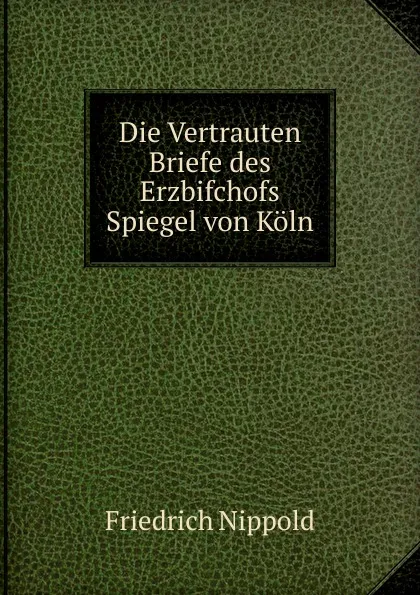 Обложка книги Die Vertrauten Briefe des Erzbifchofs Spiegel von Koln, Friedrich Nippold