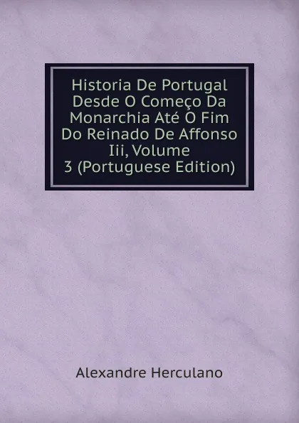 Обложка книги Historia De Portugal Desde O Comeco Da Monarchia Ate O Fim Do Reinado De Affonso Iii, Volume 3 (Portuguese Edition), Alexandre Herculano