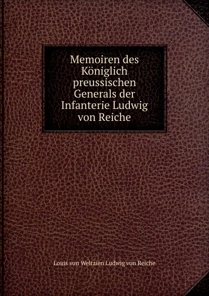 Обложка книги Memoiren des Koniglich preussischen Generals der Infanterie Ludwig von Reiche, Louis von Weltzien Ludwig von Reiche