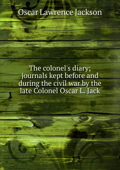 Обложка книги The colonel.s diary; journals kept before and during the civil war by the late Colonel Oscar L. Jack, Oscar Lawrence Jackson