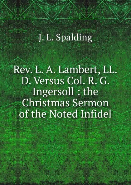 Обложка книги Rev. L. A. Lambert, LL.D. Versus Col. R. G. Ingersoll : the Christmas Sermon of the Noted Infidel, J. L. Spalding