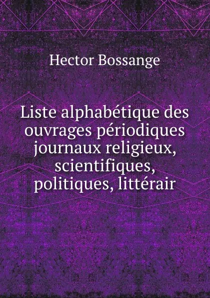 Обложка книги Liste alphabetique des ouvrages periodiques journaux religieux, scientifiques, politiques, litterair, Hector Bossange