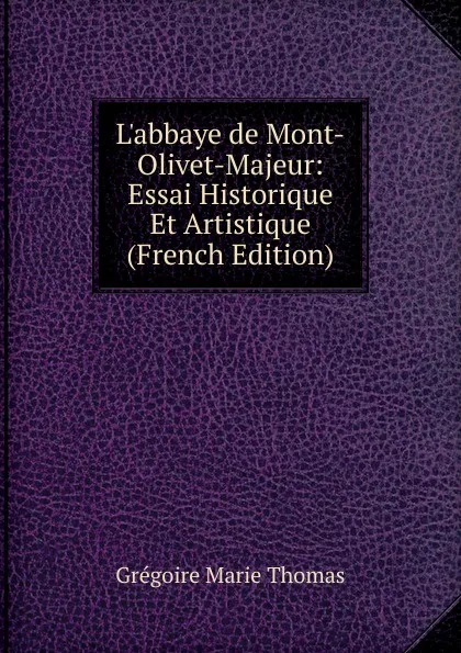 Обложка книги L.abbaye de Mont-Olivet-Majeur: Essai Historique Et Artistique (French Edition), Grégoire Marie Thomas