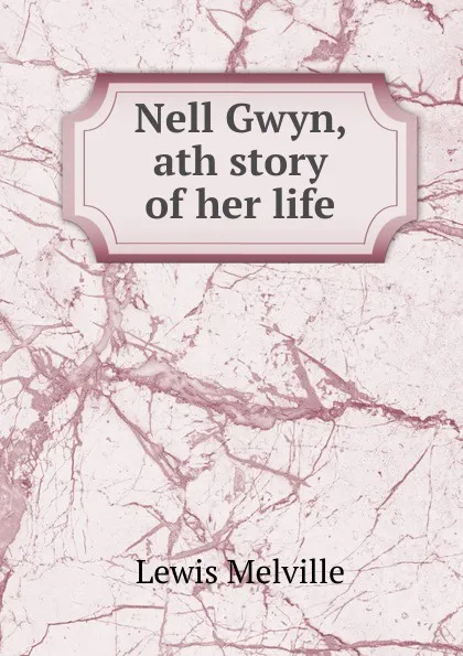 Обложка книги Nell Gwyn, ath story of her life, Melville Lewis