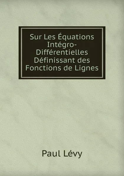 Обложка книги Sur Les Equations Integro-Differentielles Definissant des Fonctions de Lignes, Paul Lévy