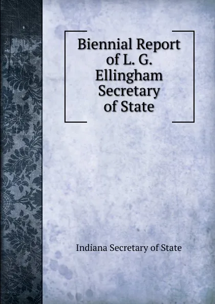 Обложка книги Biennial Report of L. G. Ellingham Secretary of State, Indiana Secretary of State