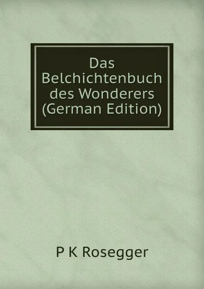 Обложка книги Das Belchichtenbuch des Wonderers (German Edition), P K Rosegger