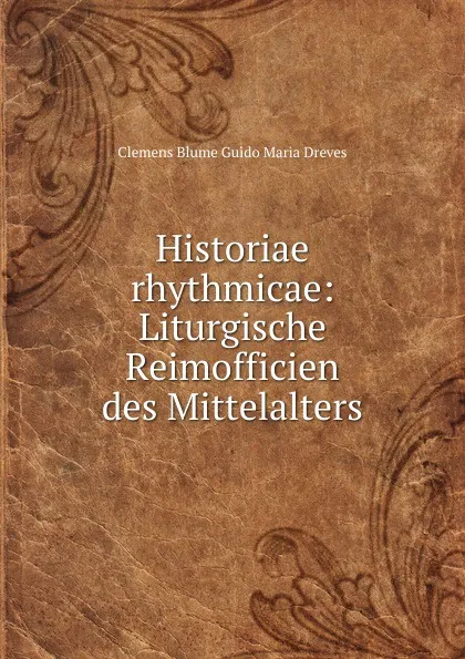 Обложка книги Historiae rhythmicae: Liturgische Reimofficien des Mittelalters, Clemens Blume Guido Maria Dreves