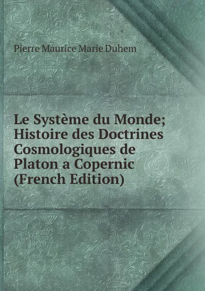 Обложка книги Le Systeme du Monde; Histoire des Doctrines Cosmologiques de Platon a Copernic (French Edition), Pierre Maurice Marie Duhem