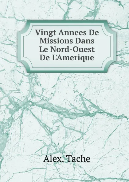 Обложка книги Vingt Annees De Missions Dans Le Nord-Ouest De L.Amerique, Alex. Tache