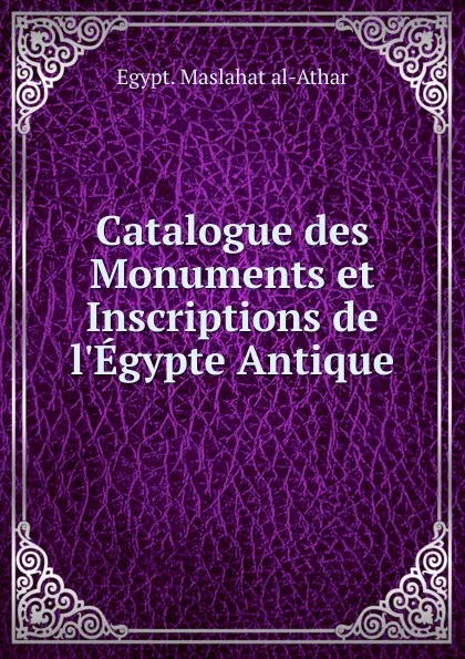 Обложка книги Catalogue des Monuments et Inscriptions de l.Egypte Antique, Maṣlaḥat al-Āthār