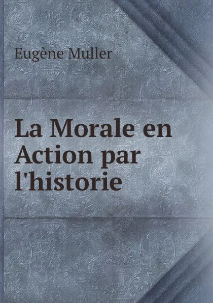 Обложка книги La Morale en Action par l.historie, Eugène Muller