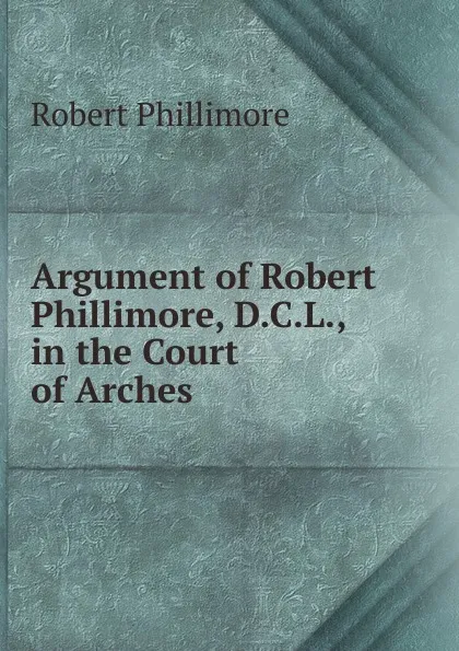 Обложка книги Argument of Robert Phillimore, D.C.L.,  in the Court of Arches, Robert Phillimore