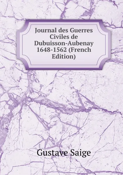 Обложка книги Journal des Guerres Civiles de Dubuisson-Aubenay 1648-1562 (French Edition), Gustave Saige