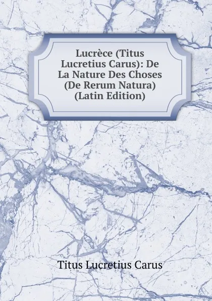 Обложка книги Lucrece (Titus Lucretius Carus): De La Nature Des Choses (De Rerum Natura) (Latin Edition), Titus Lucretius Carus