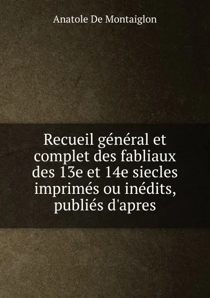 Обложка книги Recueil general et complet des fabliaux des 13e et 14e siecles imprimes ou inedits, publies d.apres, Anatole de Montaiglon