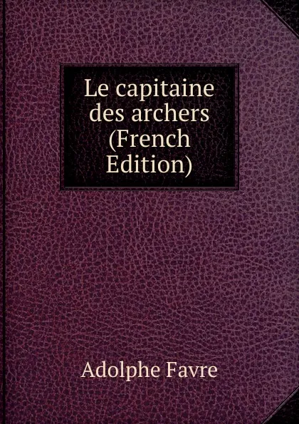 Обложка книги Le capitaine des archers (French Edition), Adolphe Favre