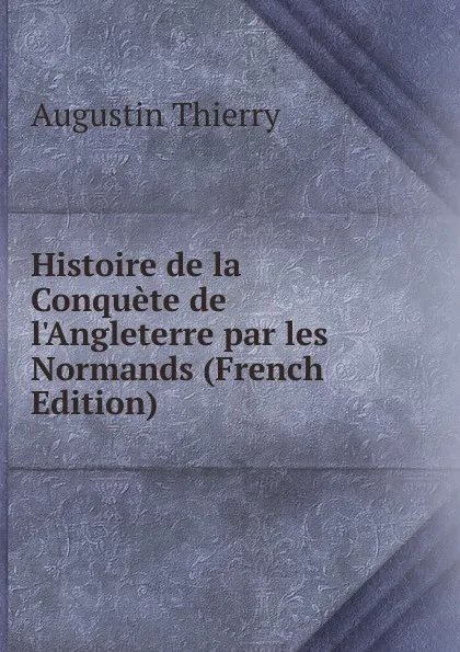 Обложка книги Histoire de la Conquete de l.Angleterre par les Normands (French Edition), Augustin Thierry