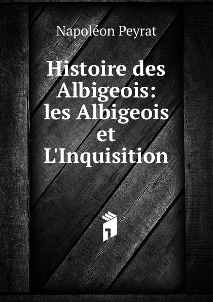 Обложка книги Histoire des Albigeois: les Albigeois et L.Inquisition, Napoléon Peyrat