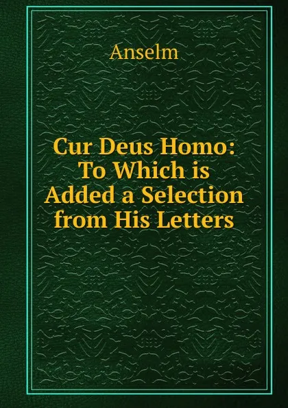 Обложка книги Cur Deus Homo: To Which is Added a Selection from His Letters, Anselm