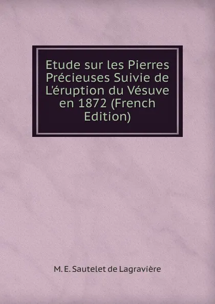 Обложка книги Etude sur les Pierres Precieuses Suivie de L.eruption du Vesuve en 1872 (French Edition), M. E. Sautelet de Lagravière