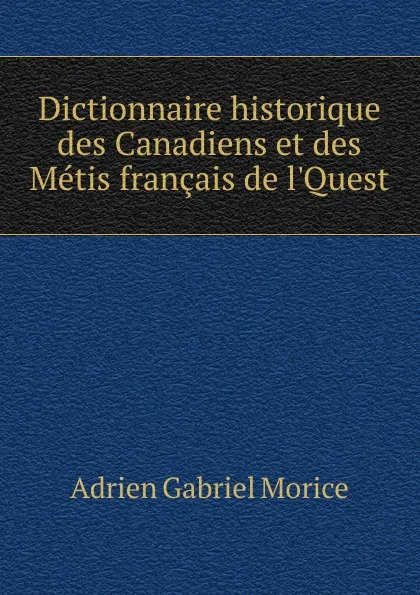 Обложка книги Dictionnaire historique des Canadiens et des Metis francais de l.Quest, A.G. Morice