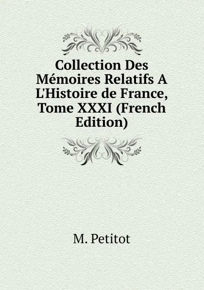 Обложка книги Collection Des Memoires Relatifs A L.Histoire de France, Tome XXXI (French Edition), M. Petitot