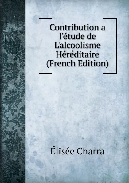 Обложка книги Contribution a l.etude de L.alcoolisme Hereditaire (French Edition), Élisée Charra