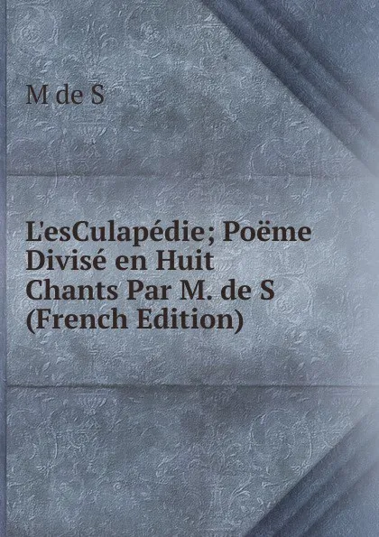 Обложка книги L.esCulapedie; Poeme Divise en Huit Chants Par M. de S (French Edition), M de S