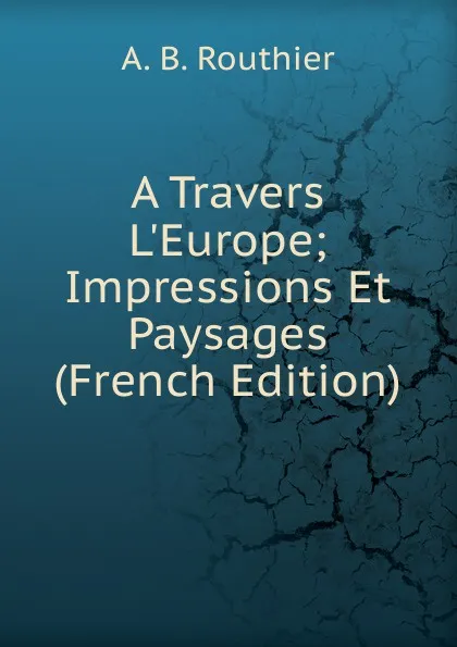 Обложка книги A Travers L.Europe; Impressions Et Paysages (French Edition), A.B. Routhier