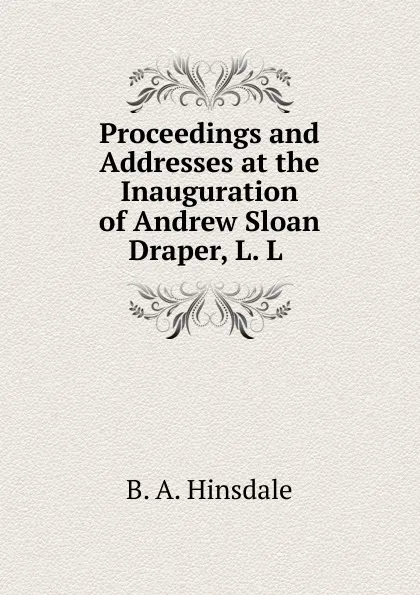 Обложка книги Proceedings and Addresses at the Inauguration of Andrew Sloan Draper, L. L ., B. A. Hinsdale