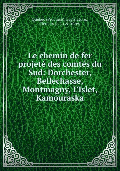 Обложка книги Le chemin de fer projete des comtes du Sud: Dorchester, Bellechasse, Montmagny, L.Islet, Kamouraska, Québec (Province). Legislature., Demers (L. J.) & frères