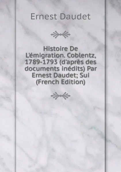 Обложка книги Histoire De L.emigration. Coblentz, 1789-1793 (d.apres des documents inedits) Par Ernest Daudet; Sui (French Edition), Ernest Daudet