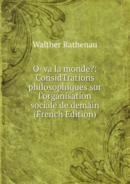 Обложка книги O. va la monde.: ConsidTrations philosophiques sur l.organisation sociale de demain (French Edition), Walther Rathenau