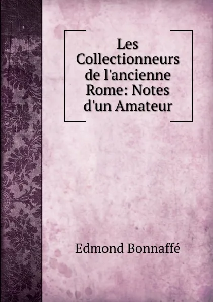 Обложка книги Les Collectionneurs de l.ancienne Rome: Notes d.un Amateur, Edmond Bonnaffé