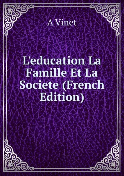 Обложка книги L.education La Famille Et La Societe (French Edition), A Vinet