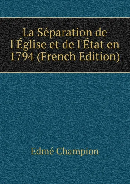 Обложка книги La Separation de l.Eglise et de l.Etat en 1794 (French Edition), Edmé Champion