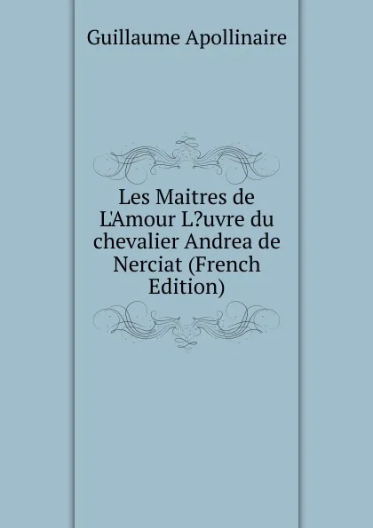 Обложка книги Les Maitres de L.Amour L.uvre du chevalier Andrea de Nerciat (French Edition), Guillaume Apollinaire