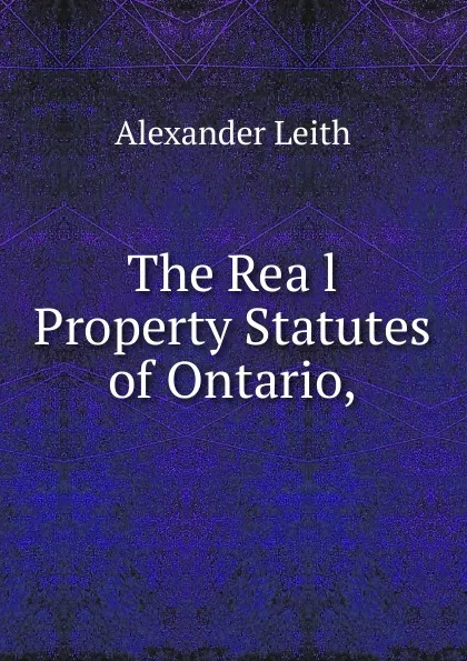 Обложка книги The Rea l Property Statutes of Ontario,, Alexander Leith