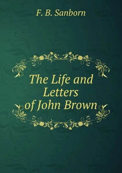 Обложка книги The Life and Letters of John Brown., F. B. Sanborn